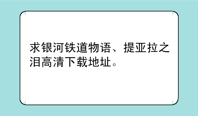 求银河铁道物语、提亚拉之泪高清下载地址。