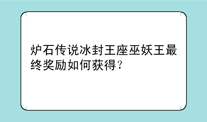 炉石传说冰封王座巫妖王最终奖励如何获得？