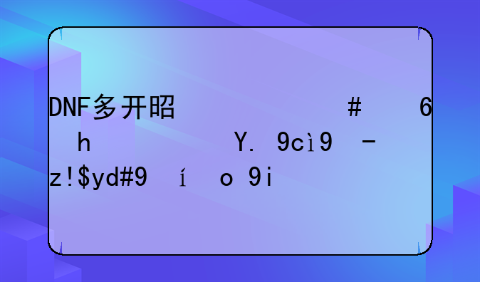 DNF多开是什么意思？一台电脑同时开多个号吗？