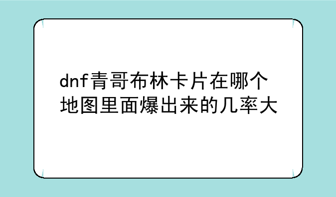 dnf青哥布林卡片在哪个地图里面爆出来的几率大