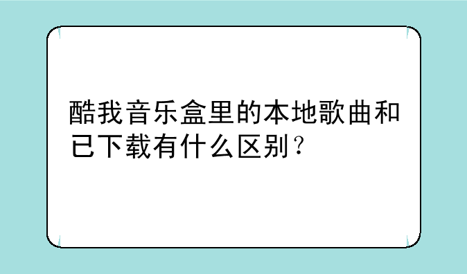 酷我音乐盒里的本地歌曲和已下载有什么区别？