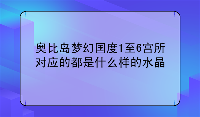 奥比岛梦幻国度1至6宫所对应的都是什么样的水晶