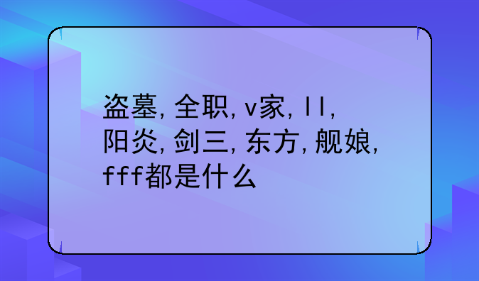 盗墓,全职,v家,ll,阳炎,剑三,东方,舰娘,fff都是什么