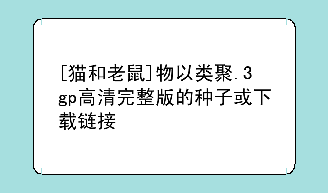 [猫和老鼠]物以类聚.3gp高清完整版的种子或下载链接