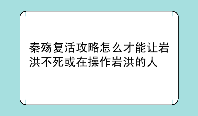 秦殇复活攻略怎么才能让岩洪不死或在操作岩洪的人