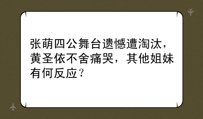 张萌四公舞台遗憾遭淘汰，黄圣依不舍痛哭，其他姐妹有何反应？