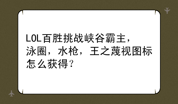 LOL百胜挑战峡谷霸主，泳圈，水枪，王之蔑视图标怎么获得？