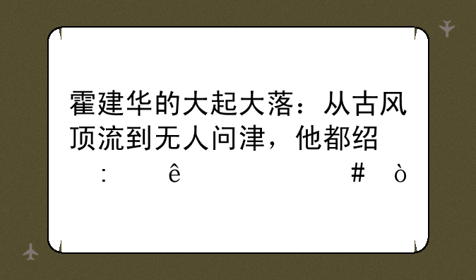 霍建华的大起大落：从古风顶流到无人问津，他都经历了什么？