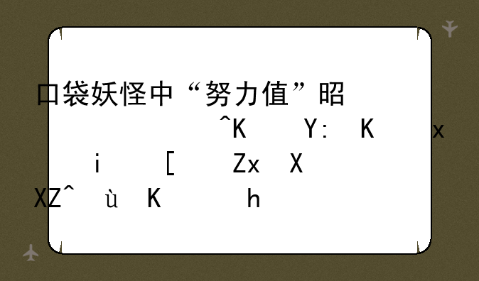 口袋妖怪中“努力值”是什么?从哪个版本开始加入这个要素?性格决定什么？