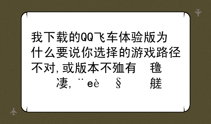 我下载的QQ飞车体验版为什么要说你选择的游戏路径不对,或版本不正确,请先升级到最新完整版本在使用本补丁