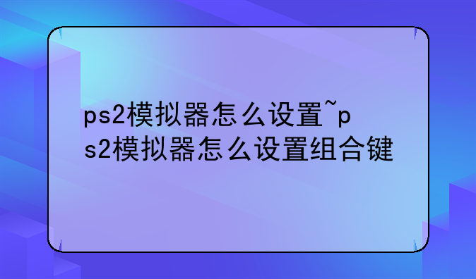 ps2模拟器怎么设置~ps2模拟器怎么设置组合键