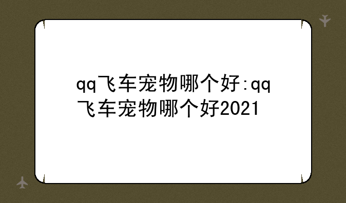 qq飞车宠物哪个好:qq飞车宠物哪个好2021