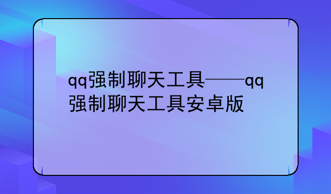 qq强制聊天工具——qq强制聊天工具安卓版