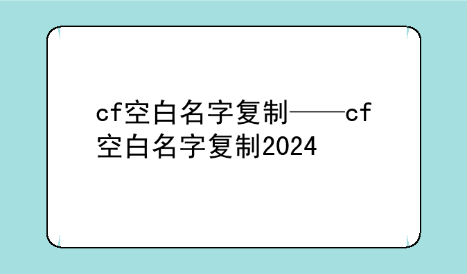 cf空白名字复制——cf空白名字复制2024