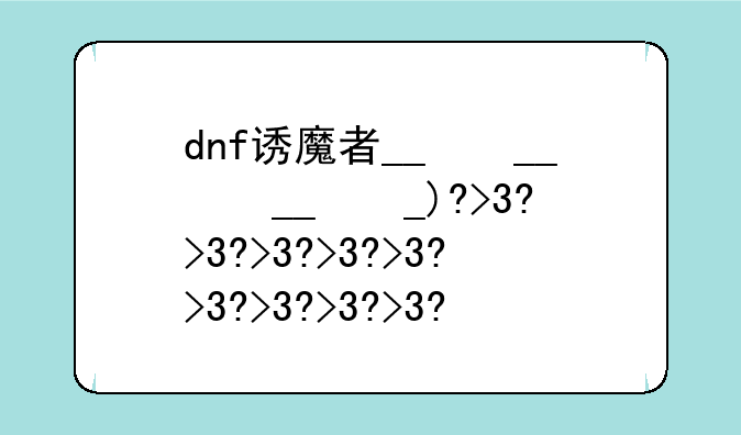 dnf诱魔者__dnf诱魔者防具精通