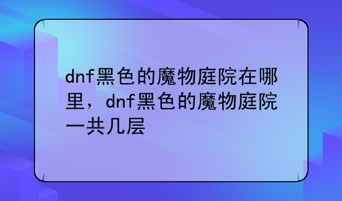 dnf黑色的魔物庭院在哪里，dnf黑色的魔物庭院一共几层