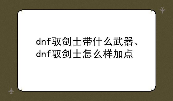 dnf驭剑士带什么武器、dnf驭剑士怎么样加点