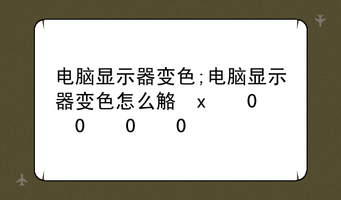 电脑显示器变色;电脑显示器变色怎么解决