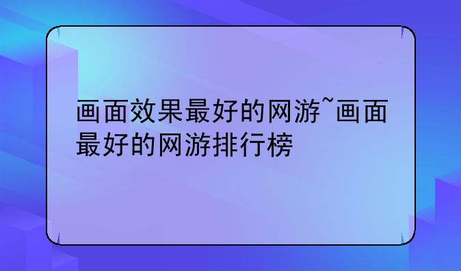 画面效果最好的网游~画面最好的网游排行榜