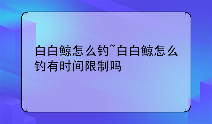 白白鲸怎么钓~白白鲸怎么钓有时间限制吗