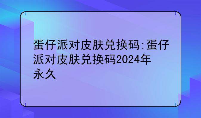 蛋仔派对皮肤兑换码:蛋仔派对皮肤兑换码2024年永久