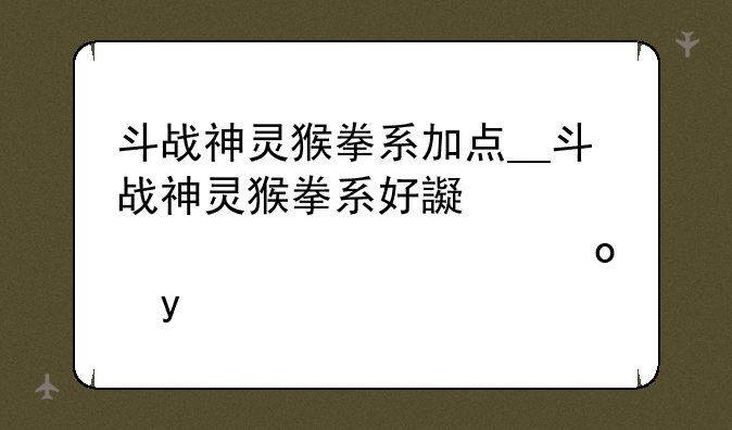 斗战神灵猴拳系加点__斗战神灵猴拳系好还是棍系好