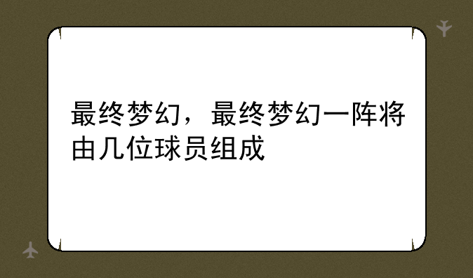 最终梦幻，最终梦幻一阵将由几位球员组成