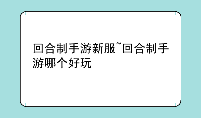 回合制手游新服~回合制手游哪个好玩