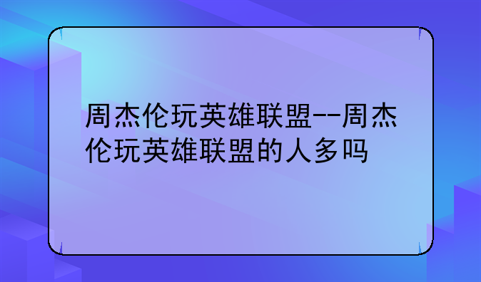 周杰伦玩英雄联盟--周杰伦玩英雄联盟的人多吗