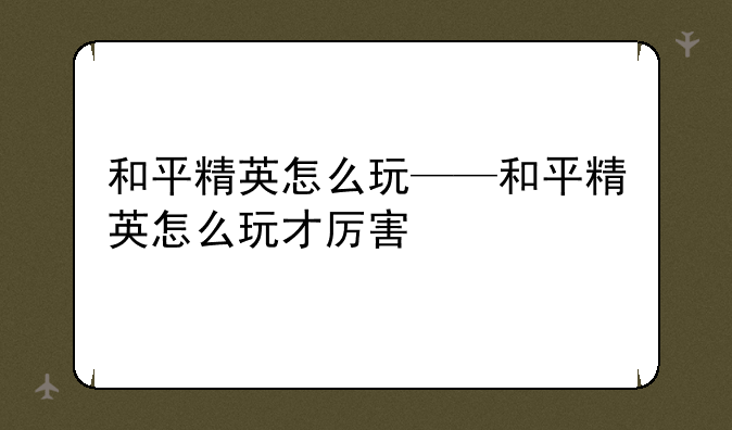 和平精英怎么玩——和平精英怎么玩才厉害