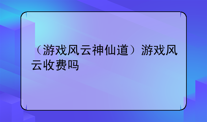 （游戏风云神仙道）游戏风云收费吗