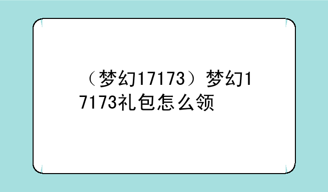 （梦幻17173）梦幻17173礼包怎么领