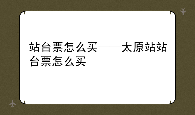 站台票怎么买——太原站站台票怎么买