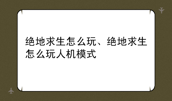 绝地求生怎么玩、绝地求生怎么玩人机模式