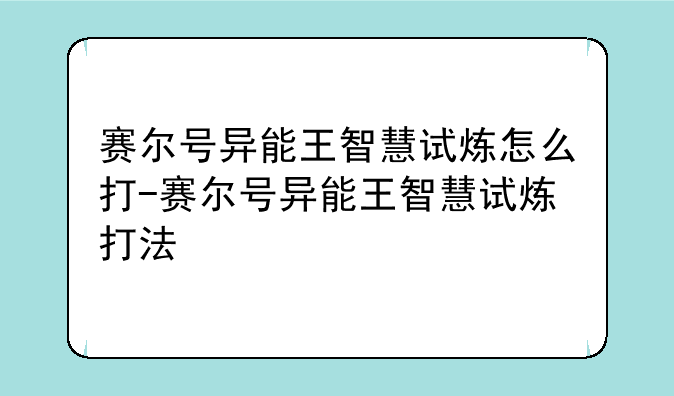 赛尔号异能王智慧试炼怎么打-赛尔号异能王智慧试炼打法