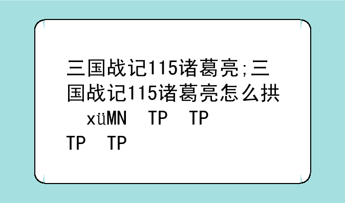 三国战记115诸葛亮;三国战记115诸葛亮怎么拿火剑