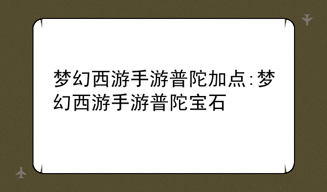 梦幻西游手游普陀加点:梦幻西游手游普陀宝石