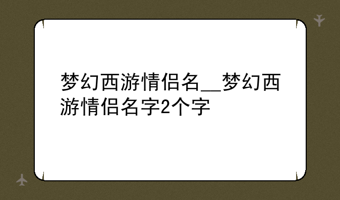 梦幻西游情侣名__梦幻西游情侣名字2个字