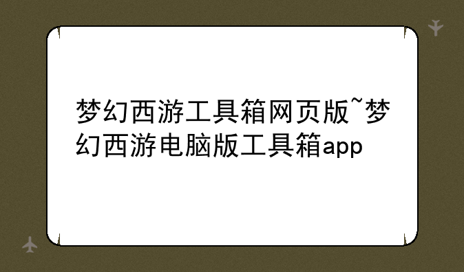 梦幻西游工具箱网页版~梦幻西游电脑版工具箱app