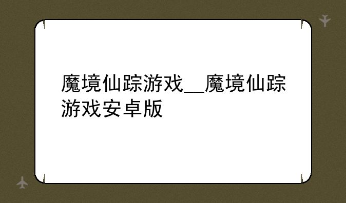 魔境仙踪游戏__魔境仙踪游戏安卓版