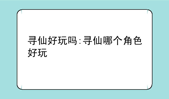 寻仙好玩吗:寻仙哪个角色好玩