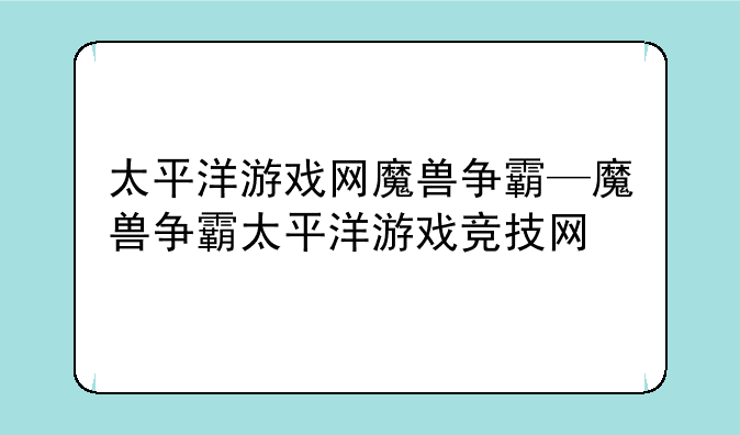 太平洋游戏网魔兽争霸—魔兽争霸太平洋游戏竞技网