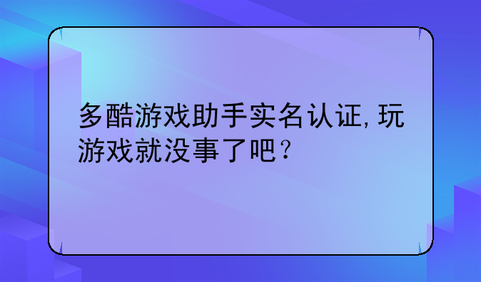 多酷游戏助手实名认证,玩游戏就没事了吧？