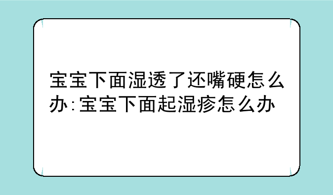 宝宝下面湿透了还嘴硬怎么办:宝宝下面起湿疹怎么办