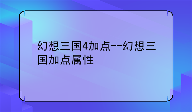 幻想三国4加点--幻想三国加点属性