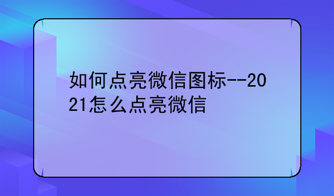 如何点亮微信图标--2021怎么点亮微信