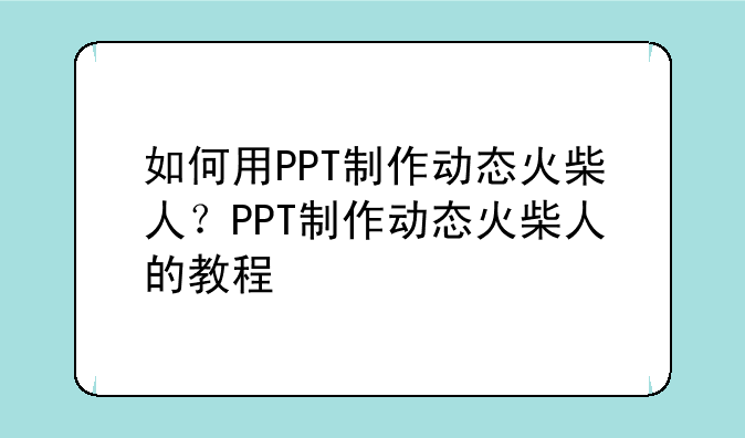 如何用PPT制作动态火柴人？PPT制作动态火柴人的教程