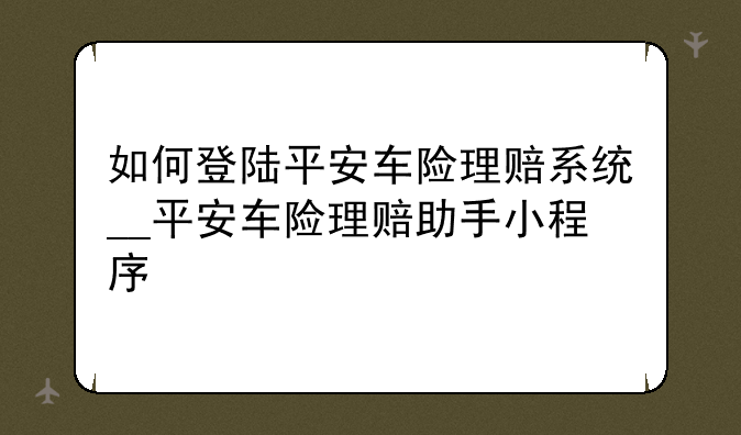 如何登陆平安车险理赔系统__平安车险理赔助手小程序