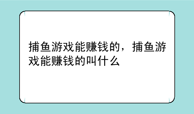 捕鱼游戏能赚钱的，捕鱼游戏能赚钱的叫什么