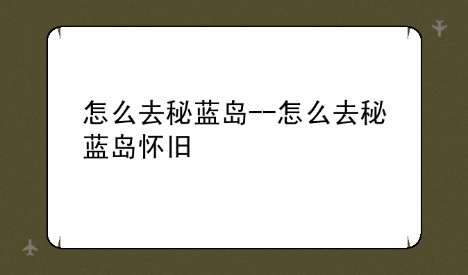 怎么去秘蓝岛--怎么去秘蓝岛怀旧